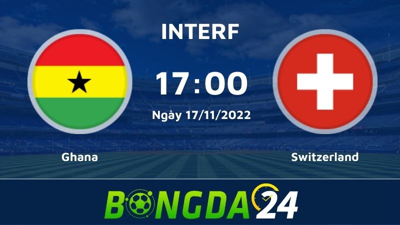 Nhận định bóng đá Ghana vs Thụy Sĩ – Giao hữu quốc tế cấp ĐTQG